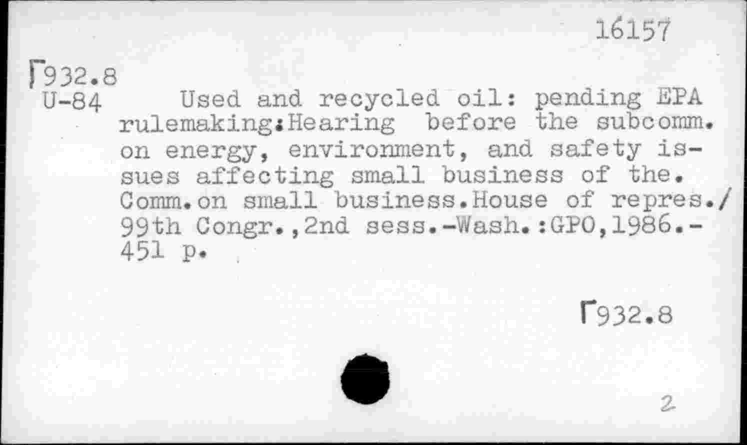 ﻿16157
U-84 Used and recycled oil: pending EPA rulemakingiHearing before the subcomm, on energy, environment, and safety issues affecting small business of the. Gomm.on small business.House of repres./ 99th Congr.,2nd sess.-Wash.:GPO,1986.-451 p.
2-